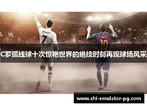 C罗弧线球十次惊艳世界的绝技时刻再现球场风采