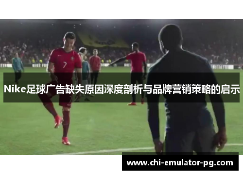 Nike足球广告缺失原因深度剖析与品牌营销策略的启示