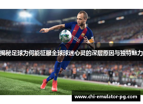 揭秘足球为何能征服全球球迷心灵的深层原因与独特魅力
