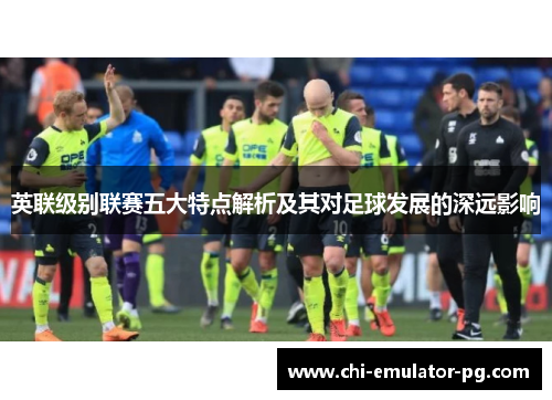 英联级别联赛五大特点解析及其对足球发展的深远影响