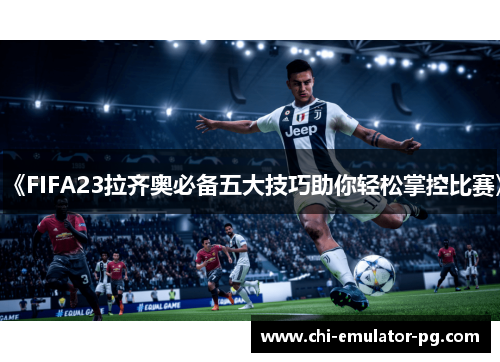 《FIFA23拉齐奥必备五大技巧助你轻松掌控比赛》