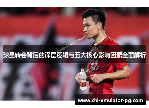 球星转会背后的深层逻辑与五大核心影响因素全面解析