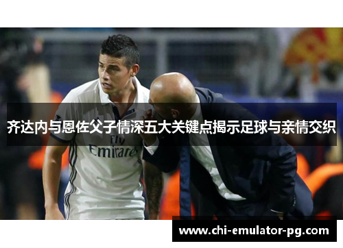 齐达内与恩佐父子情深五大关键点揭示足球与亲情交织