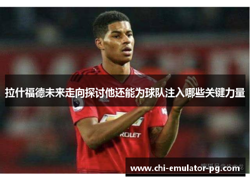 拉什福德未来走向探讨他还能为球队注入哪些关键力量