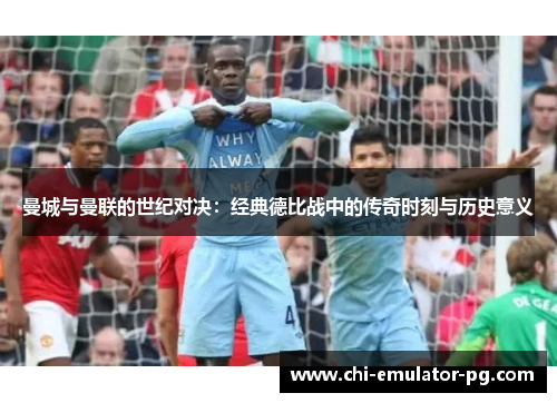 曼城与曼联的世纪对决：经典德比战中的传奇时刻与历史意义