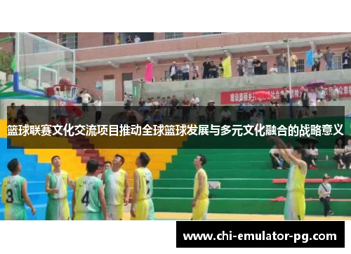 篮球联赛文化交流项目推动全球篮球发展与多元文化融合的战略意义