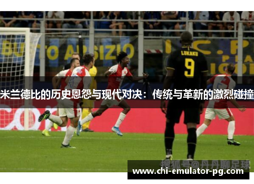 米兰德比的历史恩怨与现代对决：传统与革新的激烈碰撞