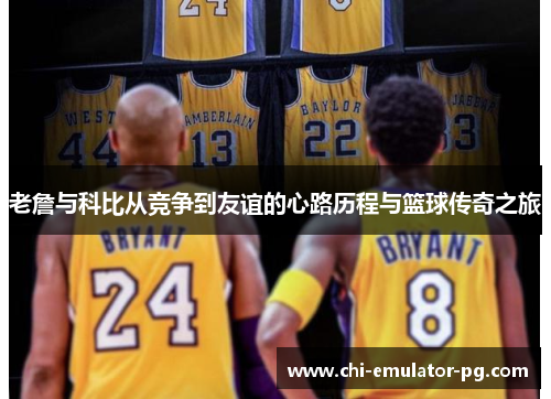 老詹与科比从竞争到友谊的心路历程与篮球传奇之旅