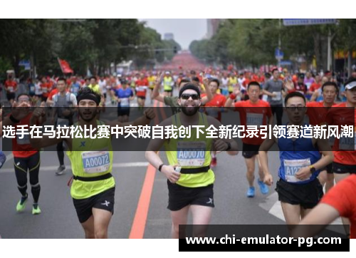 选手在马拉松比赛中突破自我创下全新纪录引领赛道新风潮