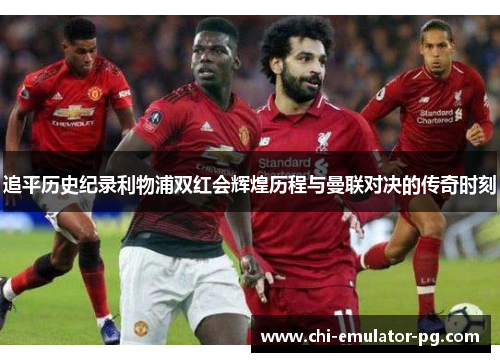 追平历史纪录利物浦双红会辉煌历程与曼联对决的传奇时刻