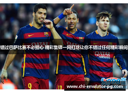错过巴萨比赛不必担心 精彩集锦一网打尽让你不错过任何精彩瞬间
