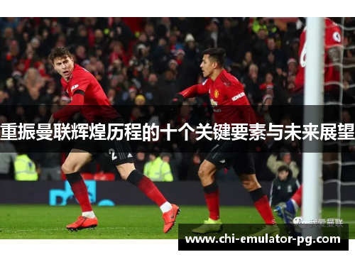 重振曼联辉煌历程的十个关键要素与未来展望