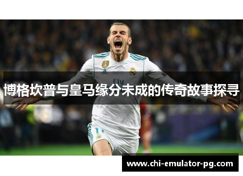 博格坎普与皇马缘分未成的传奇故事探寻