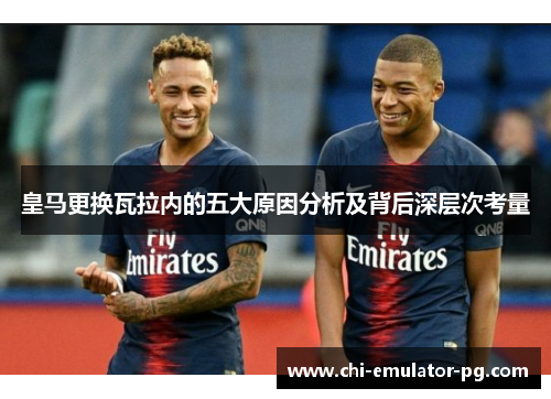 皇马更换瓦拉内的五大原因分析及背后深层次考量