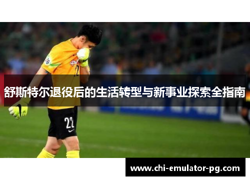 舒斯特尔退役后的生活转型与新事业探索全指南