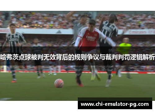 哈弗茨点球被判无效背后的规则争议与裁判判罚逻辑解析
