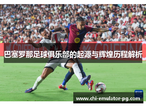 巴塞罗那足球俱乐部的起源与辉煌历程解析