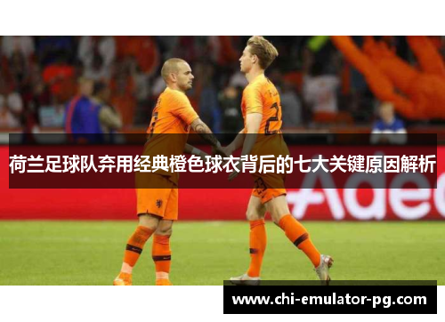 荷兰足球队弃用经典橙色球衣背后的七大关键原因解析