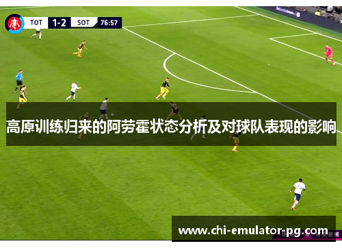 高原训练归来的阿劳霍状态分析及对球队表现的影响