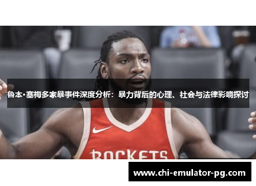 鲁本·塞梅多家暴事件深度分析：暴力背后的心理、社会与法律影响探讨