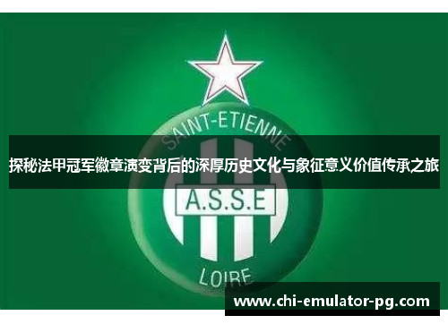 探秘法甲冠军徽章演变背后的深厚历史文化与象征意义价值传承之旅