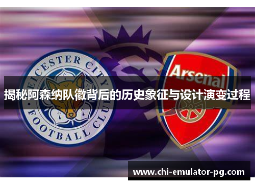 揭秘阿森纳队徽背后的历史象征与设计演变过程