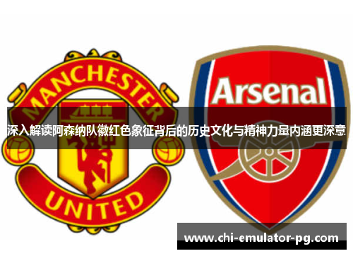 深入解读阿森纳队徽红色象征背后的历史文化与精神力量内涵更深意
