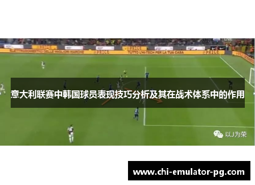 意大利联赛中韩国球员表现技巧分析及其在战术体系中的作用
