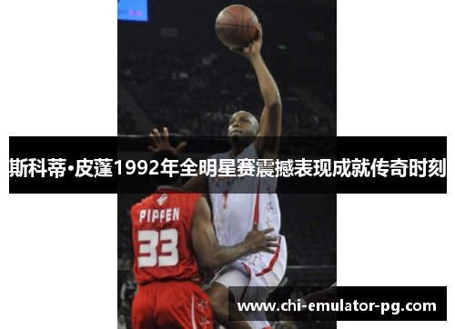 斯科蒂·皮蓬1992年全明星赛震撼表现成就传奇时刻
