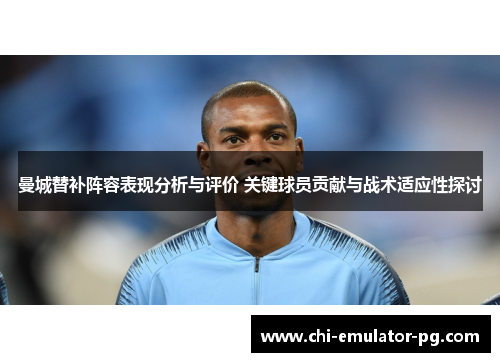 曼城替补阵容表现分析与评价 关键球员贡献与战术适应性探讨