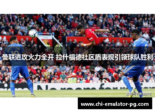 曼联进攻火力全开 拉什福德社区盾表现引领球队胜利