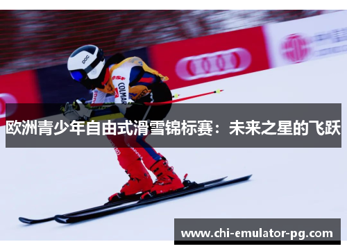 欧洲青少年自由式滑雪锦标赛：未来之星的飞跃