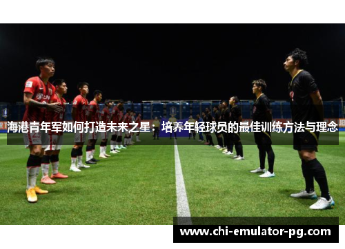 海港青年军如何打造未来之星：培养年轻球员的最佳训练方法与理念