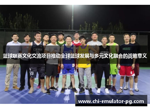 篮球联赛文化交流项目推动全球篮球发展与多元文化融合的战略意义