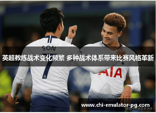 英超教练战术变化频繁 多种战术体系带来比赛风格革新 英超教练战术变化频繁 多种战术体系带来比赛风格革新