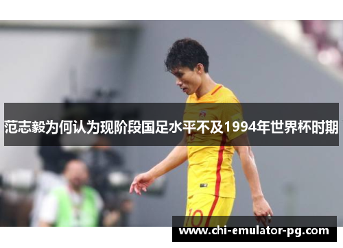 范志毅为何认为现阶段国足水平不及1994年世界杯时期 范志毅为何认为现阶段国足水平不及1994年世界杯时期