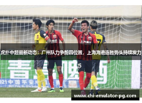 虎扑中超最新动态:广州队力争前四位置,上海海港连胜势头持续发力 虎扑中超最新动态:广州队力争前四位置,上海海港连胜势头持续发力