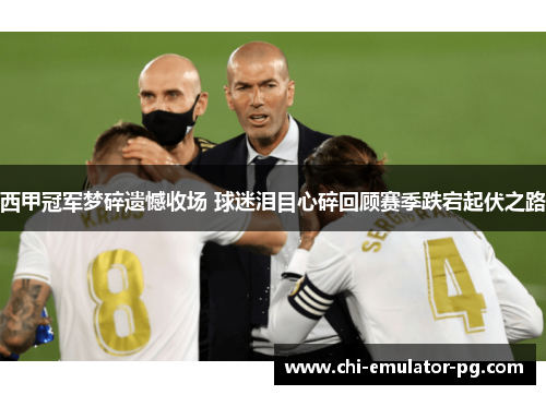 西甲冠军梦碎遗憾收场 球迷泪目心碎回顾赛季跌宕起伏之路