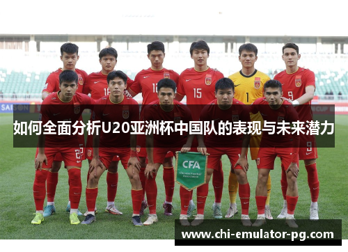 如何全面分析U20亚洲杯中国队的表现与未来潜力 如何全面分析U20亚洲杯中国队的表现与未来潜力