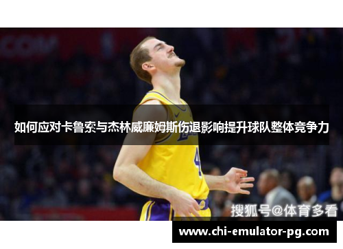 如何应对卡鲁索与杰林威廉姆斯伤退影响提升球队整体竞争力 如何应对卡鲁索与杰林威廉姆斯伤退影响提升球队整体竞争力