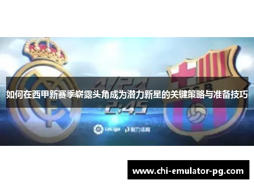 如何在西甲新赛季崭露头角成为潜力新星的关键策略与准备技巧 如何在西甲新赛季崭露头角成为潜力新星的关键策略与准备技巧