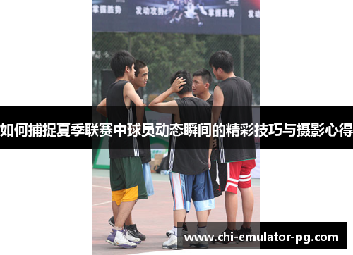 如何捕捉夏季联赛中球员动态瞬间的精彩技巧与摄影心得 如何捕捉夏季联赛中球员动态瞬间的精彩技巧与摄影心得