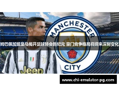 姆巴佩加盟皇马揭开足球转会新纪元 豪门竞争格局将迎来深刻变化 姆巴佩加盟皇马揭开足球转会新纪元 豪门竞争格局将迎来深刻变化