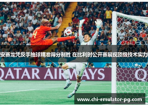 安赛龙凭反手抽球精准得分制胜 在比利时公开赛展现顶级技术实力 安赛龙凭反手抽球精准得分制胜 在比利时公开赛展现顶级技术实力