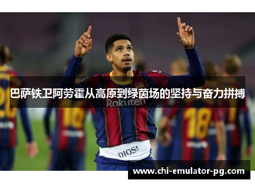 巴萨铁卫阿劳霍从高原到绿茵场的坚持与奋力拼搏