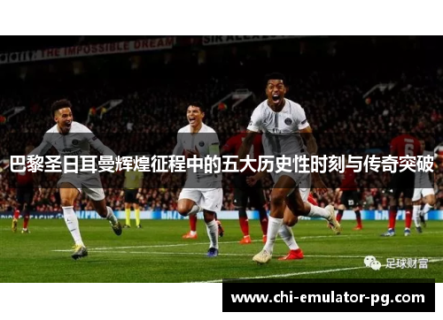 巴黎圣日耳曼辉煌征程中的五大历史性时刻与传奇突破