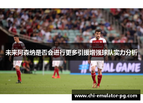 未来阿森纳是否会进行更多引援增强球队实力分析