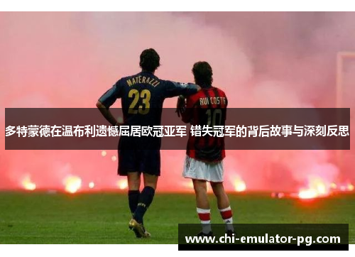 多特蒙德在温布利遗憾屈居欧冠亚军 错失冠军的背后故事与深刻反思