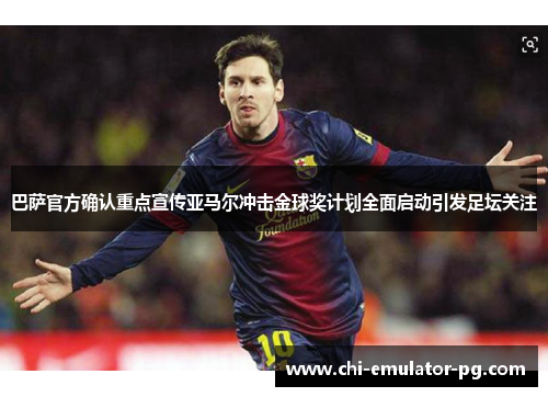 巴萨官方确认重点宣传亚马尔冲击金球奖计划全面启动引发足坛关注 巴萨官方确认重点宣传亚马尔冲击金球奖计划全面启动引发足坛关注