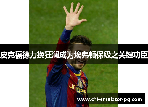 皮克福德力挽狂澜成为埃弗顿保级之关键功臣